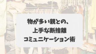 【実家の片付け】物が多い親との、上手な断捨離コミュニケーション術