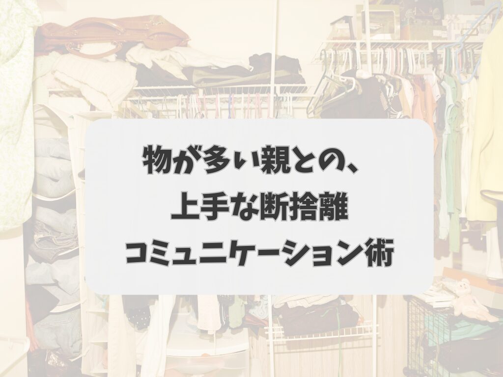 【実家の片付け】物が多い親との、上手な断捨離コミュニケーション術