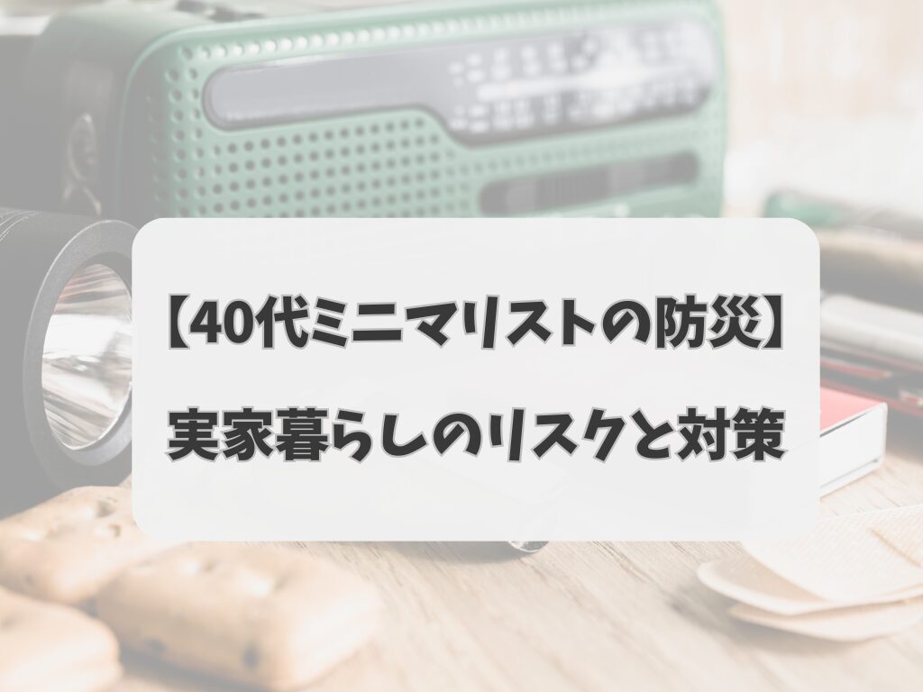 【40代ミニマリストの防災】〜実家暮らしのリスクと対策〜